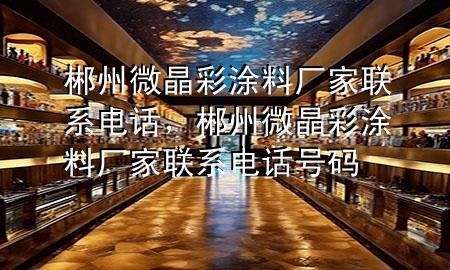 郴州微晶彩涂料廠家聯(lián)系電話，郴州微晶彩涂料廠家聯(lián)系電話號(hào)碼