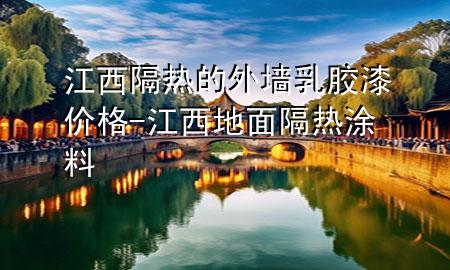 江西隔熱的外墻乳膠漆價格-江西地面隔熱涂料