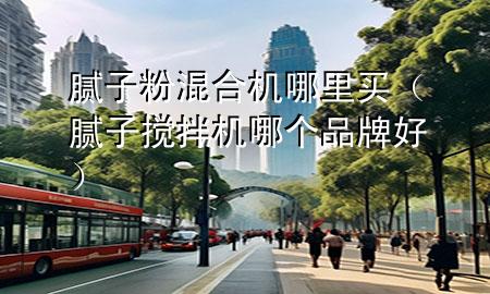 膩?zhàn)臃刍旌蠙C(jī)哪里買（膩?zhàn)訑嚢铏C(jī)哪個(gè)品牌好）