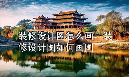 裝修設計圖怎么畫，裝修設計圖如何畫圖