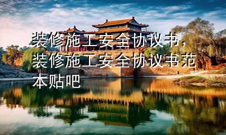 裝修施工安全協(xié)議書，裝修施工安全協(xié)議書范本貼吧