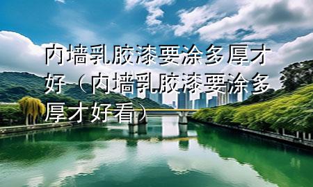 內(nèi)墻乳膠漆要涂多厚才好（內(nèi)墻乳膠漆要涂多厚才好看）