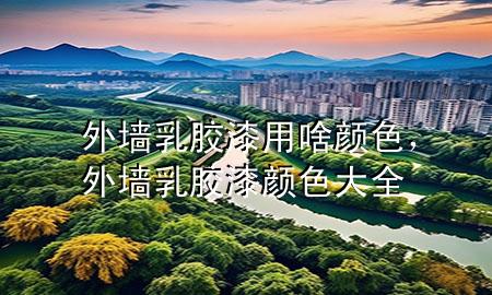 外墻乳膠漆用啥顏色，外墻乳膠漆顏色大全