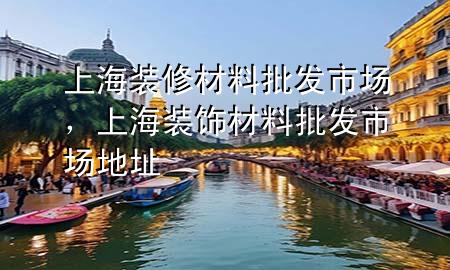 上海裝修材料批發(fā)市場，上海裝飾材料批發(fā)市場地址