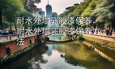 耐水外墻乳膠漆保養(yǎng)，耐水外墻乳膠漆保養(yǎng)方法