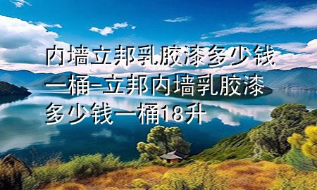 內(nèi)墻立邦乳膠漆多少錢一桶-立邦內(nèi)墻乳膠漆多少錢一桶 18升
