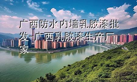 廣西防水內(nèi)墻乳膠漆批發(fā)-廣西乳膠漆生產(chǎn)廠家