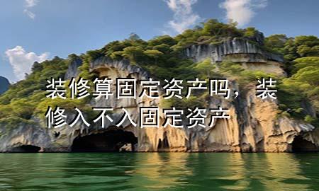 裝修算固定資產嗎，裝修入不入固定資產