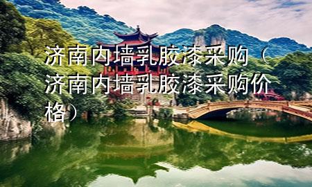 濟南內(nèi)墻乳膠漆采購（濟南內(nèi)墻乳膠漆采購價格）