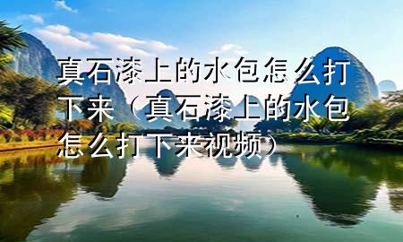 真石漆上的水包怎么打下來（真石漆上的水包怎么打下來視頻）