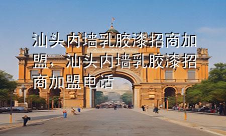 汕頭內墻乳膠漆招商加盟，汕頭內墻乳膠漆招商加盟電話