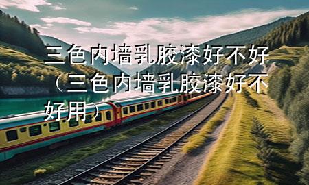 三色內(nèi)墻乳膠漆好不好（三色內(nèi)墻乳膠漆好不好用）