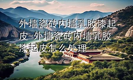 外墻瓷磚內(nèi)墻乳膠漆起皮-外墻瓷磚內(nèi)墻乳膠漆起皮怎么處理