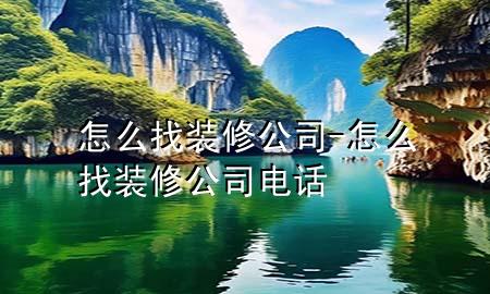 怎么找裝修公司-怎么找裝修公司電話