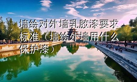 墻繪對(duì)外墻乳膠漆要求標(biāo)準(zhǔn)（墻繪外墻用什么保護(hù)漆）