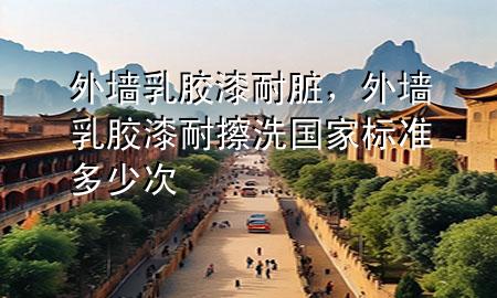 外墻乳膠漆耐臟，外墻乳膠漆耐擦洗國家標(biāo)準(zhǔn)多少次