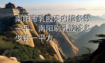南陽市乳膠漆內(nèi)墻多錢一平，南陽刷乳膠漆多少錢一平方
