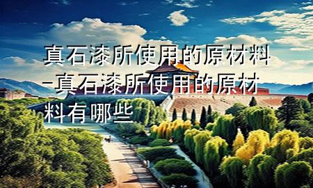 真石漆所使用的原材料-真石漆所使用的原材料有哪些