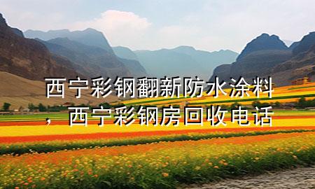 西寧彩鋼翻新防水涂料，西寧彩鋼房回收電話