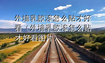 外墻乳膠漆怎么貼才好看（外墻乳膠漆怎么貼才好看圖片）