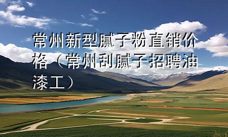 常州新型膩子粉直銷價格（常州刮膩子招聘油漆工）