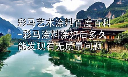 彩馬藝術(shù)涂料百度百科-彩馬涂料涂好后多久能發(fā)現(xiàn)有無質(zhì)量問題