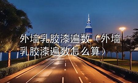 外墻乳膠漆遍數(shù)（外墻乳膠漆遍數(shù)怎么算）