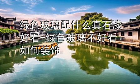 綠色玻璃配什么真石漆好看-綠色玻璃不好看如何裝飾