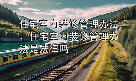 住宅室內(nèi)裝修管理辦法，住宅室內(nèi)裝修管理辦法是法律嗎