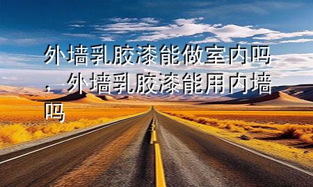 外墻乳膠漆能做室內嗎，外墻乳膠漆能用內墻嗎