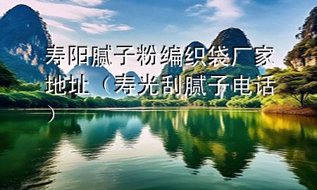 壽陽膩子粉編織袋廠家地址（壽光刮膩子電話）