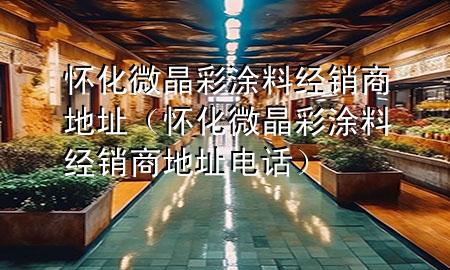 懷化微晶彩涂料經銷商地址（懷化微晶彩涂料經銷商地址電話）