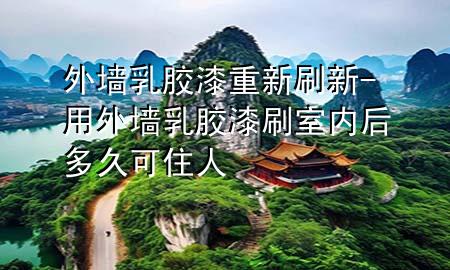 外墻乳膠漆重新刷新-用外墻乳膠漆刷室內(nèi)后多久可住人