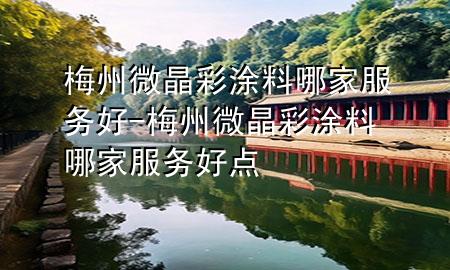 梅州微晶彩涂料哪家服務(wù)好-梅州微晶彩涂料哪家服務(wù)好點(diǎn)