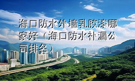 海口防水外墻乳膠漆哪家好（海口防水補漏公司排名）