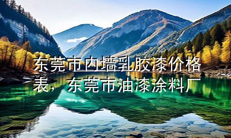 東莞市內(nèi)墻乳膠漆價格表，東莞市油漆涂料廠