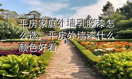 平房家庭外墻乳膠漆怎么選，平房外墻漆什么顏色好看