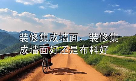 裝修集成墻面，裝修集成墻面好還是布料好