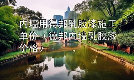 內(nèi)墻用得邦乳膠漆施工單價（德邦內(nèi)墻乳膠漆價格）