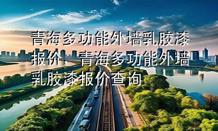 青海多功能外墻乳膠漆報(bào)價(jià)，青海多功能外墻乳膠漆報(bào)價(jià)查詢
