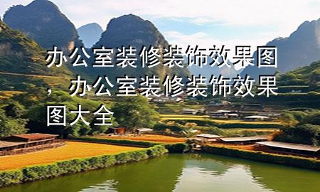 辦公室裝修裝飾效果圖，辦公室裝修裝飾效果圖大全