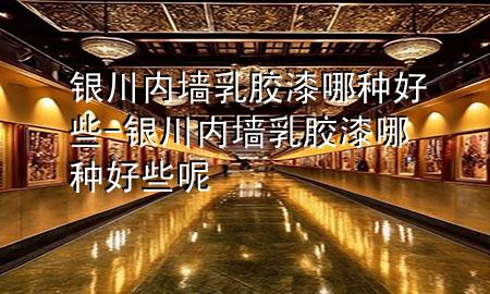 銀川內(nèi)墻乳膠漆哪種好些-銀川內(nèi)墻乳膠漆哪種好些呢