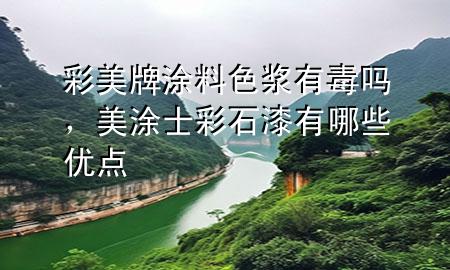 彩美牌涂料色漿有毒嗎，美涂士彩石漆有哪些優(yōu)點