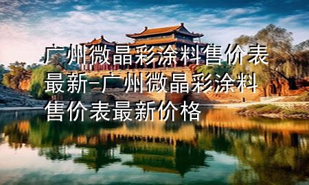 廣州微晶彩涂料售價(jià)表最新-廣州微晶彩涂料售價(jià)表最新價(jià)格
