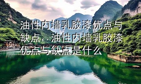 油性內(nèi)墻乳膠漆優(yōu)點與缺點，油性內(nèi)墻乳膠漆優(yōu)點與缺點是什么