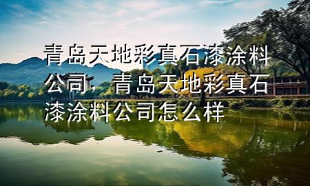 青島天地彩真石漆涂料公司，青島天地彩真石漆涂料公司怎么樣