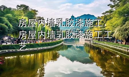 房屋內(nèi)墻乳膠漆施工，房屋內(nèi)墻乳膠漆施工工藝