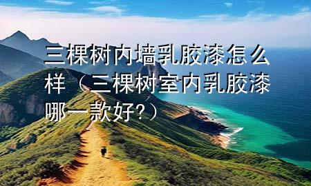 三棵樹內(nèi)墻乳膠漆怎么樣（三棵樹室內(nèi)乳膠漆哪一款好?）