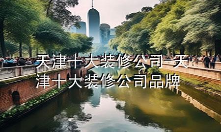 天津十大裝修公司-天津十大裝修公司品牌