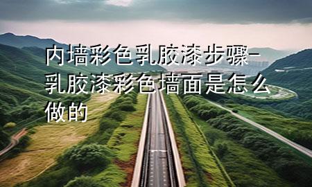 內(nèi)墻彩色乳膠漆步驟-乳膠漆彩色墻面是怎么做的